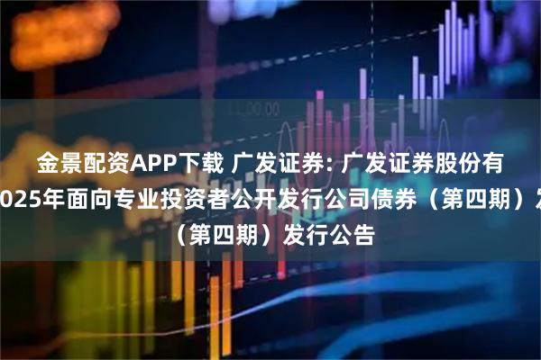 金景配资APP下载 广发证券: 广发证券股份有限公司2025年面向专业投资者公开发行公司债券（第四期）发行公告