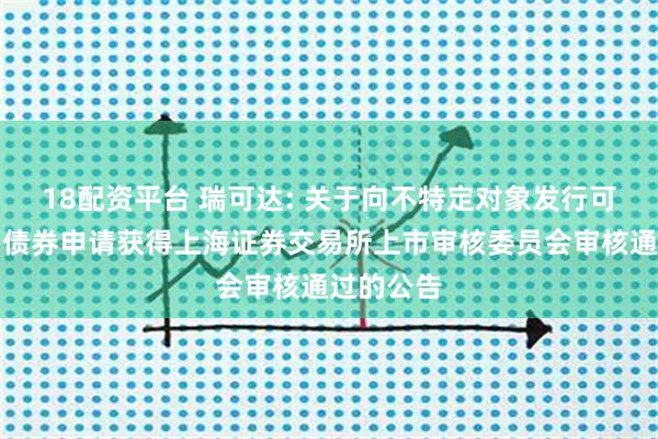 18配资平台 瑞可达: 关于向不特定对象发行可转换公司债券申请获得上海证券交易所上市审核委员会审核通过的公告