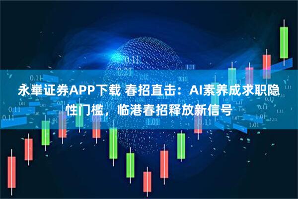 永崋证券APP下载 春招直击：AI素养成求职隐性门槛，临港春招释放新信号