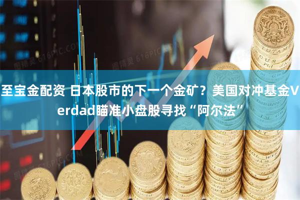 至宝金配资 日本股市的下一个金矿？美国对冲基金Verdad瞄准小盘股寻找“阿尔法”