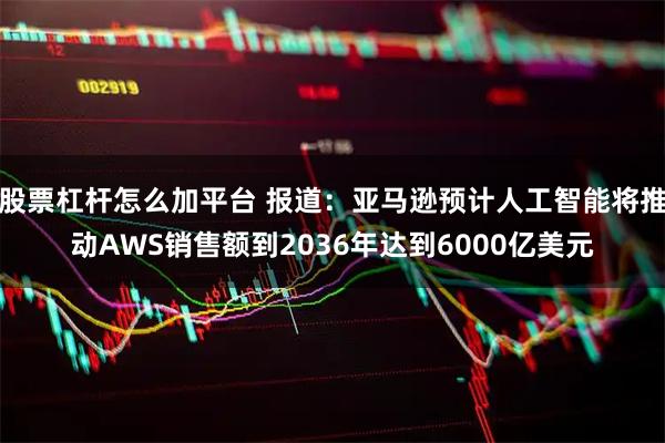 股票杠杆怎么加平台 报道：亚马逊预计人工智能将推动AWS销售额到2036年达到6000亿美元