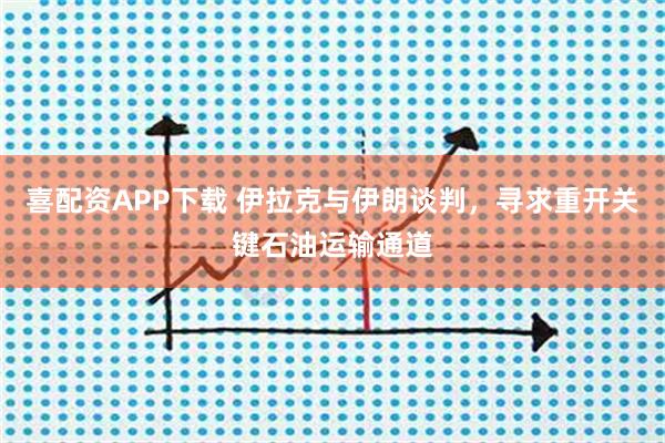 喜配资APP下载 伊拉克与伊朗谈判，寻求重开关键石油运输通道