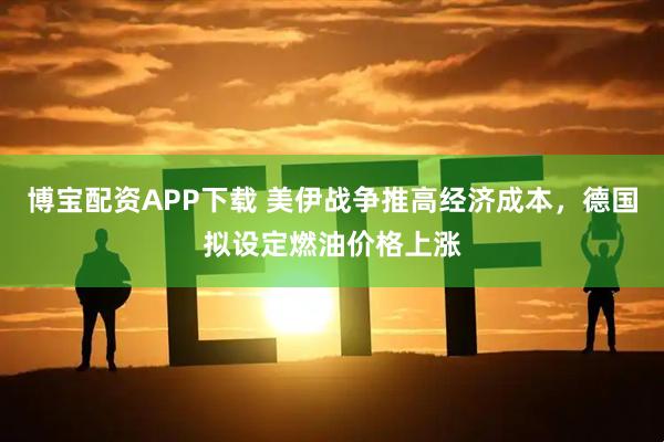 博宝配资APP下载 美伊战争推高经济成本，德国拟设定燃油价格上涨