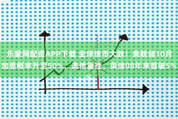 乐蒙网配资APP下载 全球债市大跌！美联储10月加息概率升至50%，美债重挫、英债08年来首破5%