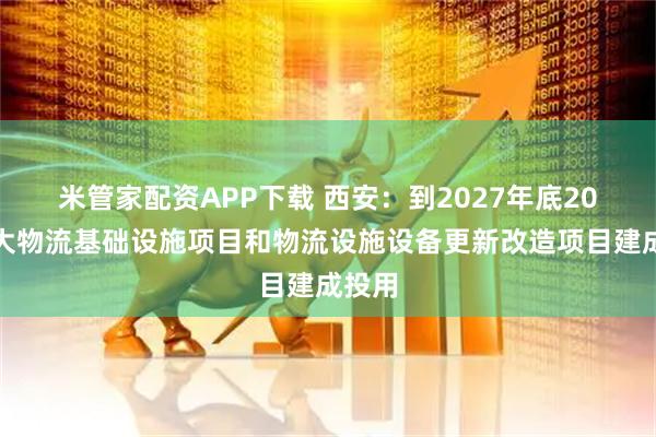 米管家配资APP下载 西安：到2027年底20个重大物流基础设施项目和物流设施设备更新改造项目建成投用