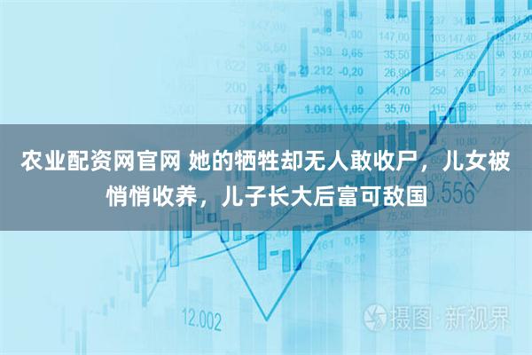 农业配资网官网 她的牺牲却无人敢收尸，儿女被悄悄收养，儿子长大后富可敌国
