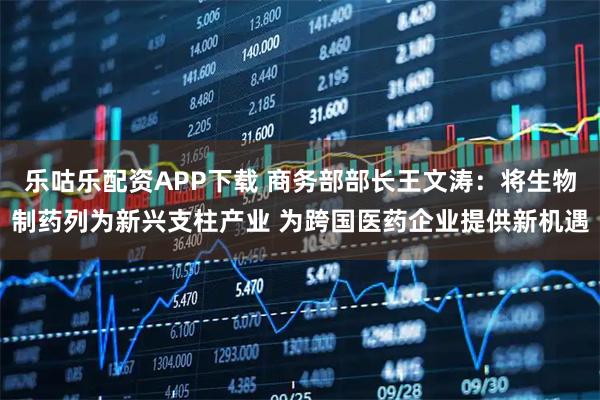 乐咕乐配资APP下载 商务部部长王文涛：将生物制药列为新兴支柱产业 为跨国医药企业提供新机遇