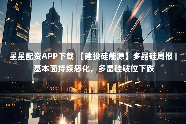 星星配资APP下载 【建投硅能源】多晶硅周报 | 基本面持续恶化，多晶硅破位下跌