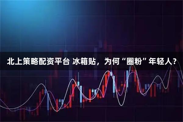 北上策略配资平台 冰箱贴，为何“圈粉”年轻人？