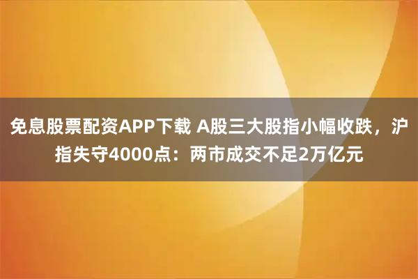 免息股票配资APP下载 A股三大股指小幅收跌，沪指失守4000点：两市成交不足2万亿元