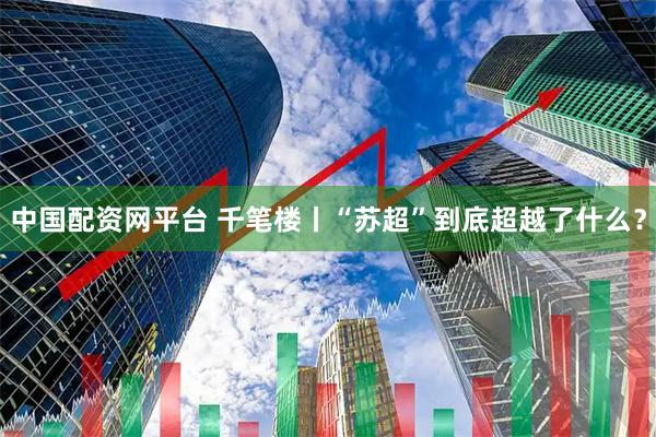 中国配资网平台 千笔楼丨“苏超”到底超越了什么？