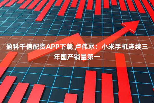 盈科千信配资APP下载 卢伟冰：小米手机连续三年国产销量第一