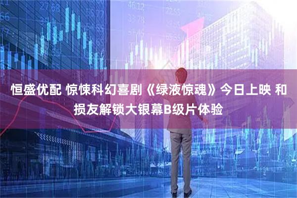 恒盛优配 惊悚科幻喜剧《绿液惊魂》今日上映 和损友解锁大银幕B级片体验