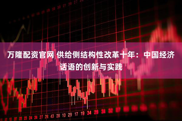 万隆配资官网 供给侧结构性改革十年：中国经济话语的创新与实践