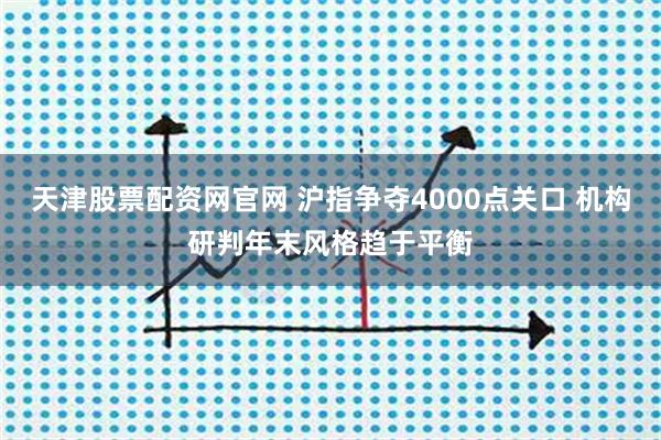 天津股票配资网官网 沪指争夺4000点关口 机构研判年末风格趋于平衡