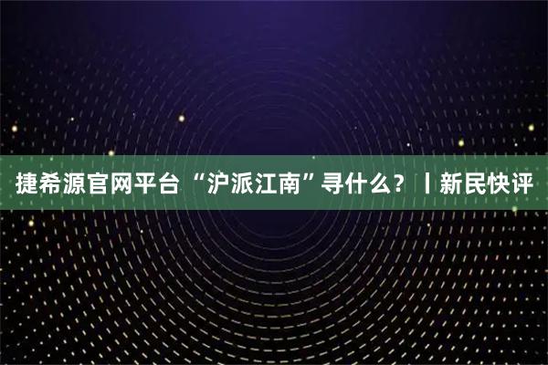 捷希源官网平台 “沪派江南”寻什么？丨新民快评