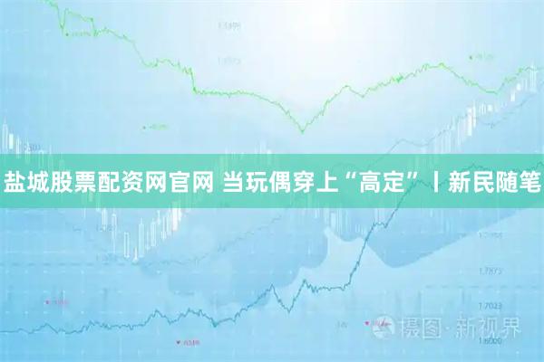 盐城股票配资网官网 当玩偶穿上“高定”丨新民随笔