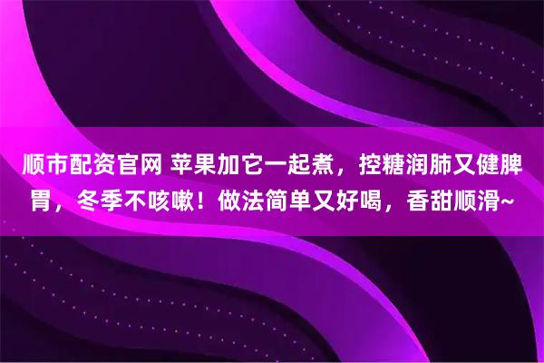 顺市配资官网 苹果加它一起煮，控糖润肺又健脾胃，冬季不咳嗽！做法简单又好喝，香甜顺滑~