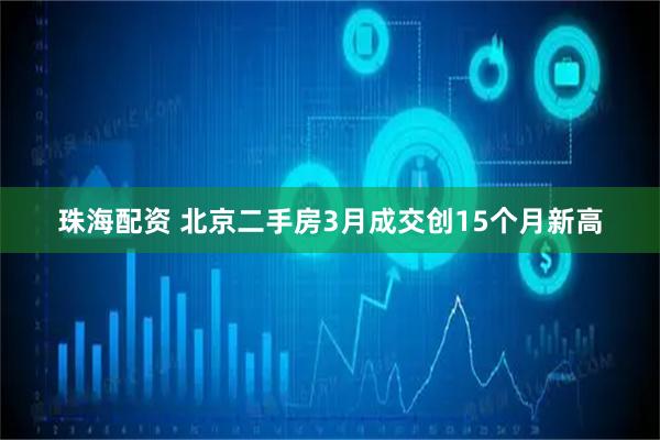 珠海配资 北京二手房3月成交创15个月新高