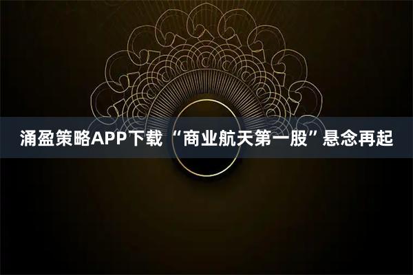 涌盈策略APP下载 “商业航天第一股”悬念再起