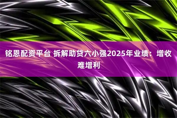铭恩配资平台 拆解助贷六小强2025年业绩：增收难增利