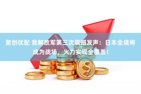 聚创优配 我解放军第三次震撼发声：日本全境将成为战场，火力实现全覆盖！