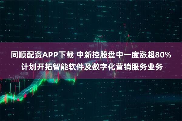 同顺配资APP下载 中新控股盘中一度涨超80% 计划开拓智能软件及数字化营销服务业务