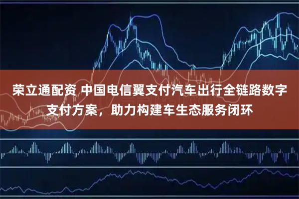 荣立通配资 中国电信翼支付汽车出行全链路数字支付方案,助力构建车生态服务闭环