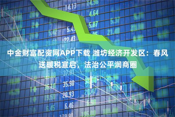 中金财富配资网APP下载 潍坊经济开发区：春风送暖税宣启，法治公平润商圈