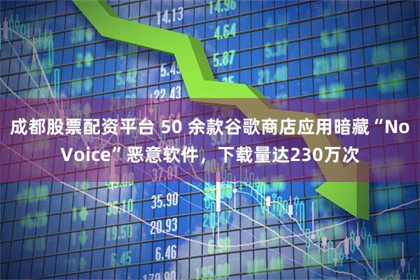 成都股票配资平台 50 余款谷歌商店应用暗藏“NoVoice”恶意软件，下载量达230万次