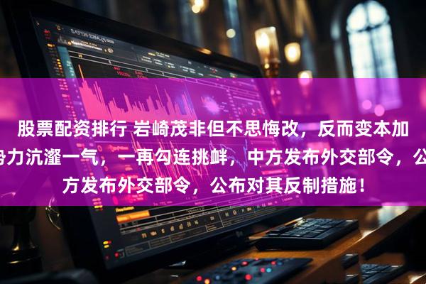 股票配资排行 岩崎茂非但不思悔改,反而变本加厉,与台独分裂势力沆瀣一气,一再勾连挑衅,中方发布外交部令,公布对其反制措施!