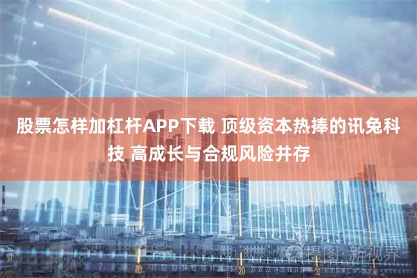 股票怎样加杠杆APP下载 顶级资本热捧的讯兔科技 高成长与合规风险并存