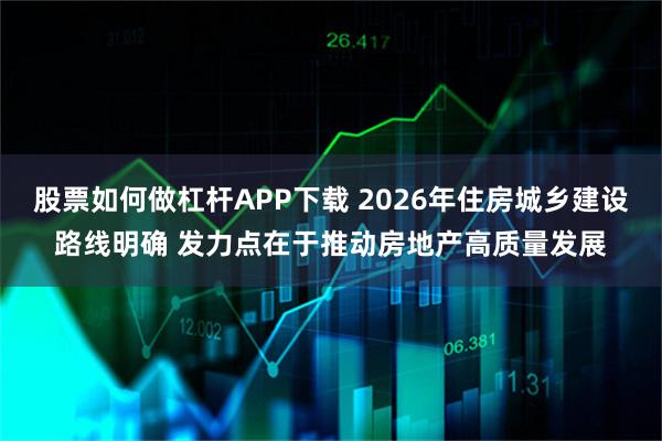 股票如何做杠杆APP下载 2026年住房城乡建设路线明确 发力点在于推动房地产高质量发展