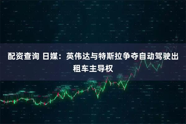 配资查询 日媒：英伟达与特斯拉争夺自动驾驶出租车主导权