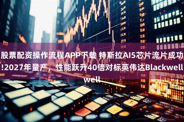 股票配资操作流程APP下载 特斯拉AI5芯片流片成功!2027年量产，性能跃升40倍对标英伟达Blackwell