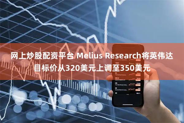 网上炒股配资平台 Melius Research将英伟达目标价从320美元上调至350美元