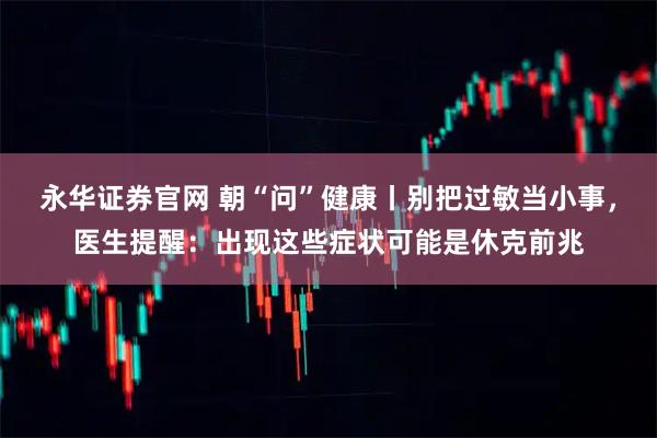 永华证券官网 朝“问”健康丨别把过敏当小事，医生提醒：出现这些症状可能是休克前兆
