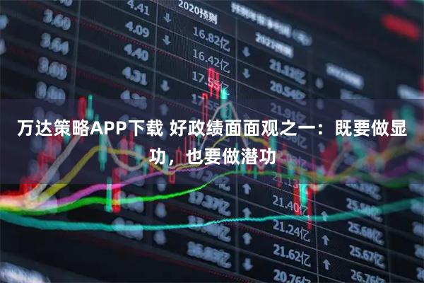 万达策略APP下载 好政绩面面观之一：既要做显功，也要做潜功