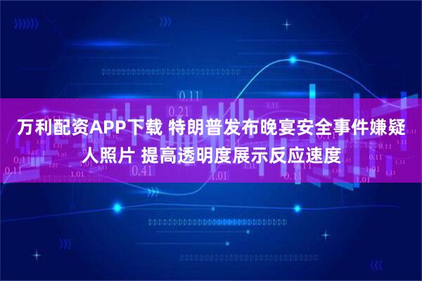 万利配资APP下载 特朗普发布晚宴安全事件嫌疑人照片 提高透明度展示反应速度
