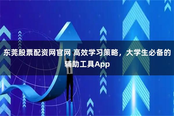 东莞股票配资网官网 高效学习策略，大学生必备的辅助工具App
