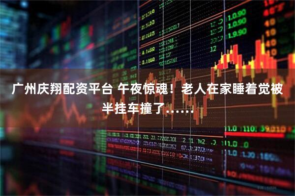 广州庆翔配资平台 午夜惊魂！老人在家睡着觉被半挂车撞了……