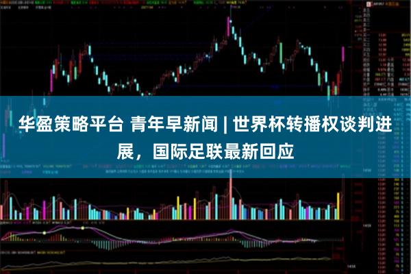 华盈策略平台 青年早新闻 | 世界杯转播权谈判进展，国际足联最新回应