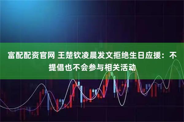 富配配资官网 王楚钦凌晨发文拒绝生日应援：不提倡也不会参与相关活动